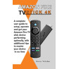 Amazon Fire TV Stick 4K: A Complete User Guide to Setup, Operate and Get Your Amazon Fire TV Stick Device Performing Optimally,