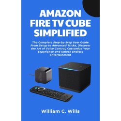 Amazon Fire TV Cube Simplified: The Complete Step-by-Step User Guide From Setup to Advanced Tricks, Discover the Art of Voice