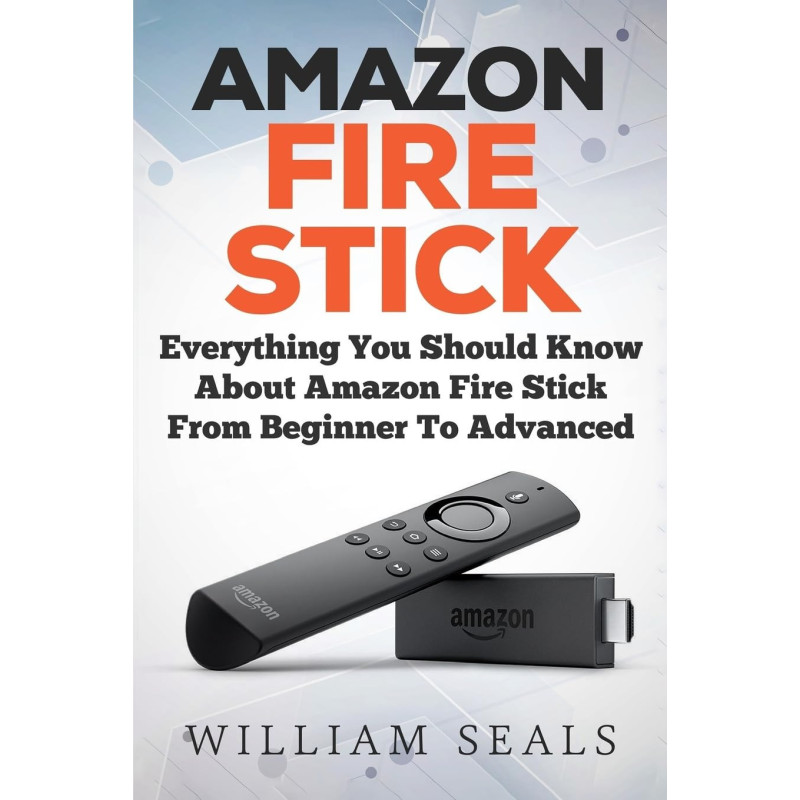 Amazon Fire Stick: Everything You Should Know About Amazon Fire Stick From Beginner To Advanced (Amazon Fire Tv Stick User