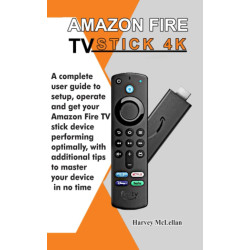 Amazon Fire TV Stick 4K: A Complete User Guide to Setup, Operate and Get Your Amazon Fire TV Stick Device Performing Optimally,